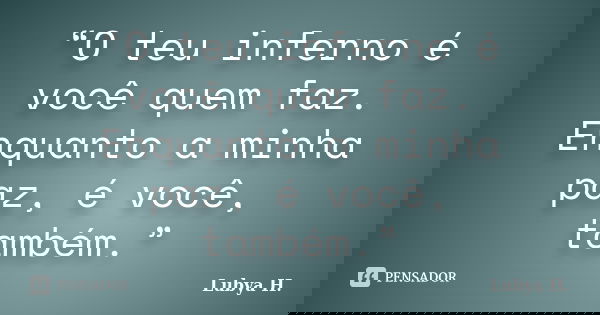 “O teu inferno é você quem faz. Enquanto a minha paz, é você, também.”... Frase de Lubya H..