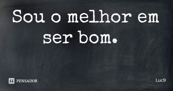 Sou o melhor em ser bom.... Frase de Luc9.