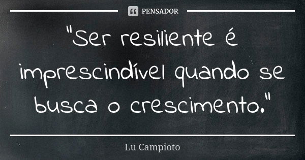 "Ser resiliente é imprescindível quando se busca o crescimento."... Frase de Lu Campioto.