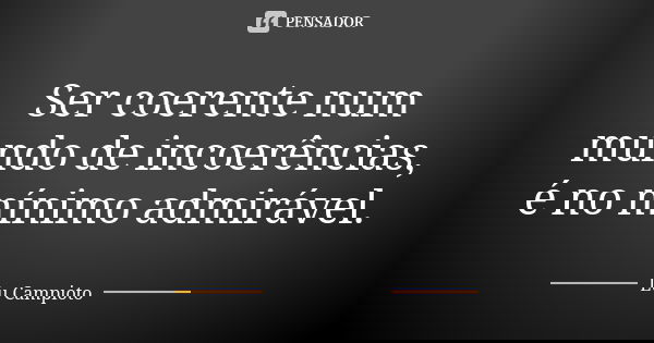 Ser coerente num mundo de incoerências, é no mínimo admirável.... Frase de Lu Campioto.
