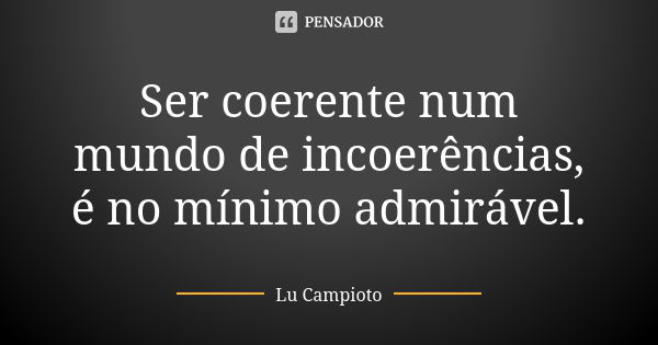 Ser coerente num mundo de incoerências, é no mínimo admirável.... Frase de Lu Campioto.