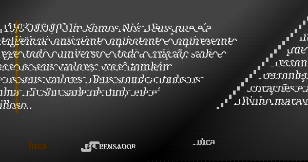 [19/3 00:00] Um Somos Nós: Deus que é a inteligência onisciente onipotente e onipresente que rege todo o universo e toda a criação, sabe e reconhece os seus val... Frase de luca.