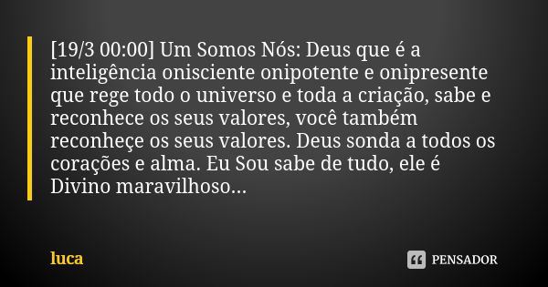 [19/3 00:00] Um Somos Nós: Deus que é a inteligência onisciente onipotente e onipresente que rege todo o universo e toda a criação, sabe e reconhece os seus val... Frase de luca.