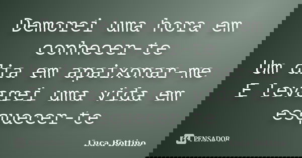Demorei uma hora em conhecer-te Um dia em apaixonar-me E levarei uma vida em esquecer-te... Frase de Luca Bottino.