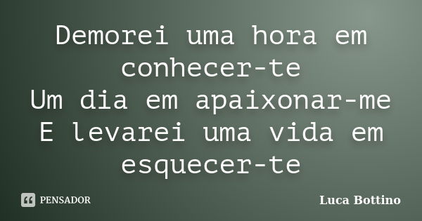 Demorei uma hora em conhecer-te Um dia em apaixonar-me E levarei uma vida em esquecer-te... Frase de Luca Bottino.