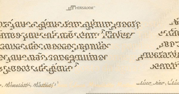 Será que a água tem algum gosto, e falamos que ela não tem? Talvez por causa das nossas papilas gustativas que não conseguimos sentir o gosto da água?... Frase de Luca_bra (Luca Morelatto Mattedi).