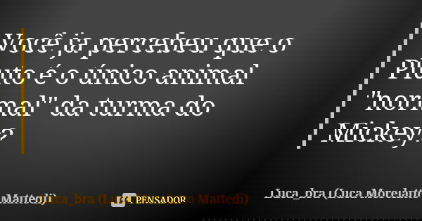 Você ja percebeu que o Pluto é o único animal "normal" da turma do Mickey?... Frase de Luca_bra (Luca Morelatto Mattedi).