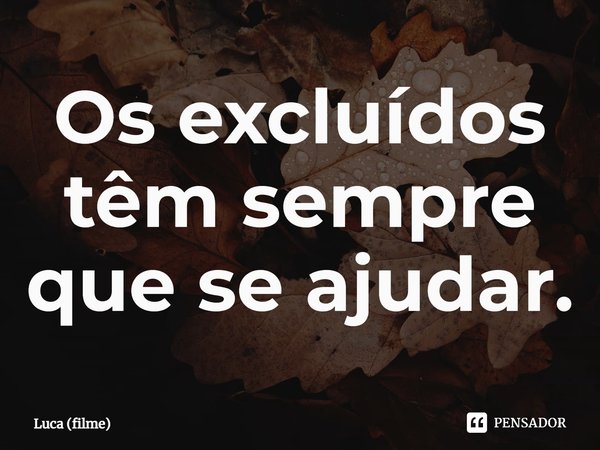 ⁠Os excluídos têm sempre que se ajudar.... Frase de Luca (filme).