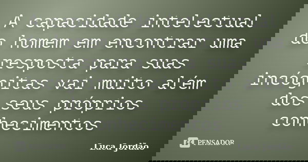 A capacidade intelectual do homem em encontrar uma resposta para suas incógnitas vai muito além dos seus próprios conhecimentos... Frase de Luca Jordão.