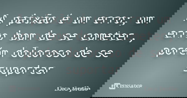 A paixão é um erro; um erro bom de se cometer, porém doloroso de se suportar... Frase de Luca Jordão.