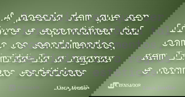 A poesia tem que ser livre e espontânea tal como os sentimentos, sem limitá-la a regras e normas estéticas... Frase de Luca Jordão.