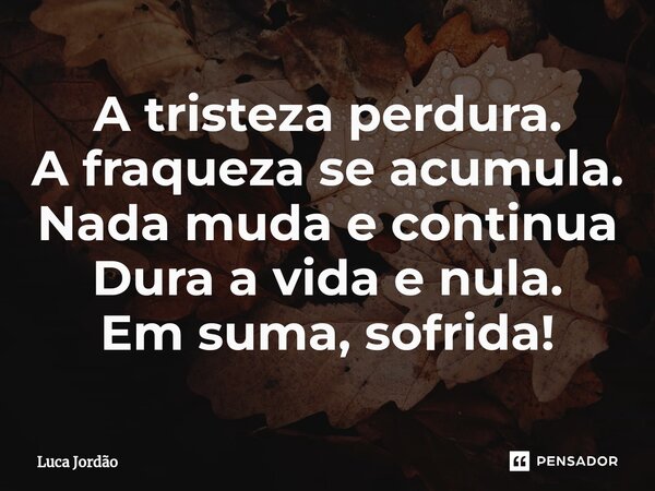 ⁠A tristeza perdura. A fraqueza se acumula. Nada muda e continua Dura a vida e nula. Em suma, sofrida!... Frase de Luca Jordão.