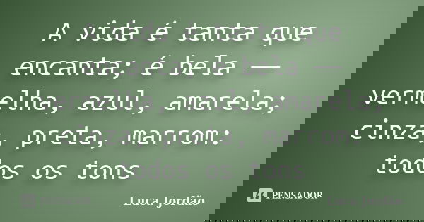 A vida é tanta que encanta; é bela ― vermelha, azul, amarela; cinza, preta, marrom: todos os tons... Frase de Luca Jordão.