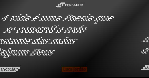 A vida é uma Poesia que se constrói a todo instante das mãos d'algum Deus... Frase de Luca Jordão.