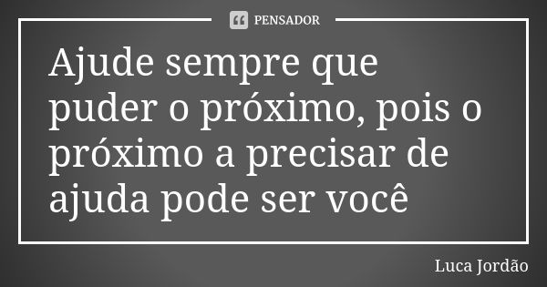 Ajude sempre que puder o próximo, pois o próximo a precisar de ajuda pode ser você... Frase de Luca Jordão.