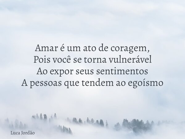 Amar é um ato de coragem, Pois você se torna vulnerável Ao expor seus sentimentos A pessoas que tendem ao egoísmo... Frase de Luca Jordão.