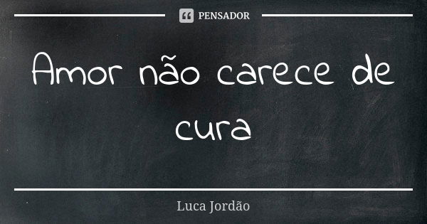 Amor não carece de cura... Frase de Luca Jordão.