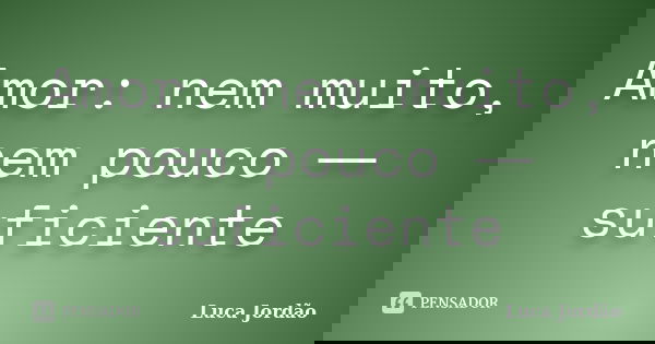 Amor: nem muito, nem pouco ― suficiente... Frase de Luca Jordão.