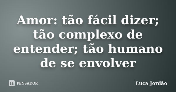 Amor: tão fácil dizer; tão complexo de entender; tão humano de se envolver... Frase de Luca Jordão.