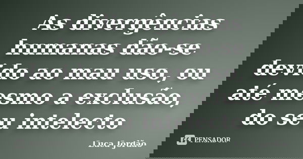 As divergências humanas dão-se devido ao mau uso, ou até mesmo a exclusão, do seu intelecto... Frase de Luca Jordão.