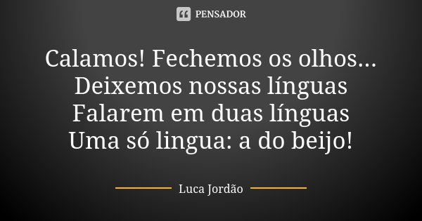 Calamos! Fechemos os olhos... Deixemos nossas línguas Falarem em duas línguas Uma só lingua: a do beijo!... Frase de Luca Jordão.
