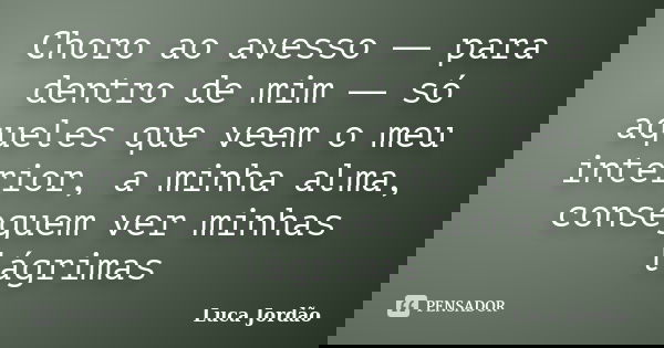 Choro ao avesso ― para dentro de mim ― só aqueles que veem o meu interior, a minha alma, conseguem ver minhas lágrimas... Frase de Luca Jordão.