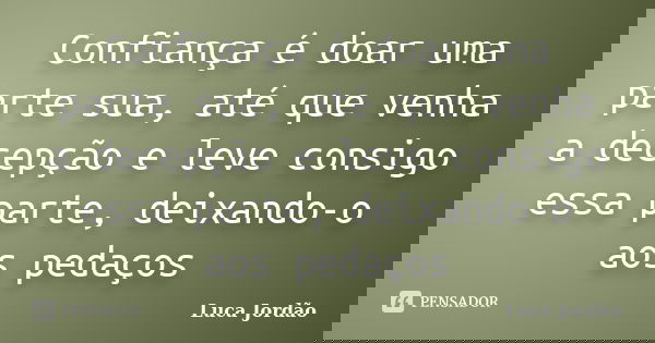 Confiança é doar uma parte sua, até que venha a decepção e leve consigo essa parte, deixando-o aos pedaços... Frase de Luca Jordão.