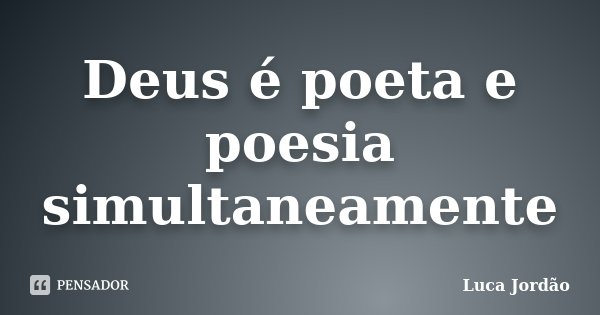 Deus é poeta e poesia simultaneamente... Frase de Luca Jordão.