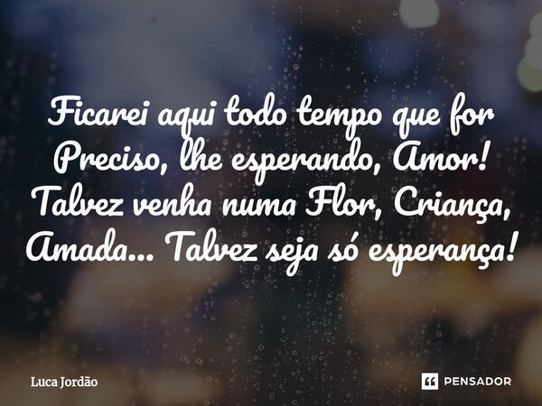 ⁠Ficarei aqui todo tempo que for Preciso, lhe esperando, Amor! Talvez venha numa Flor, Criança, Amada... Talvez seja só esperança!... Frase de Luca Jordão.