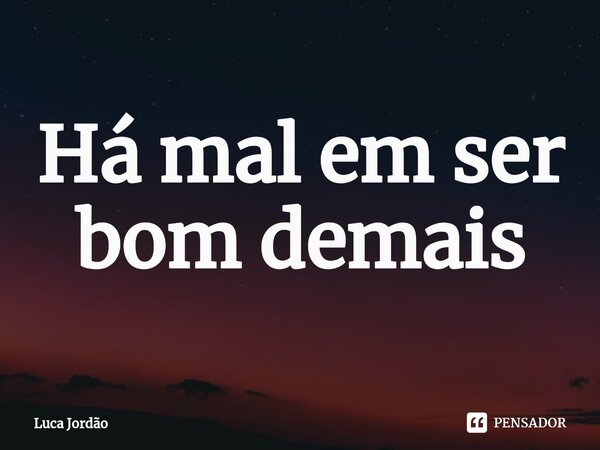 ⁠Há mal em ser bom demais... Frase de Luca Jordão.