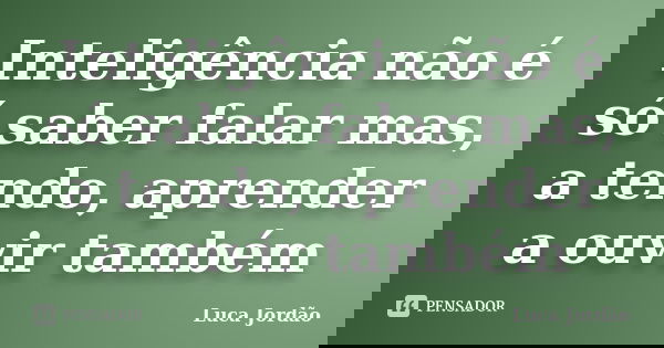 Inteligência não é só saber falar mas, a tendo, aprender a ouvir também... Frase de Luca Jordão.