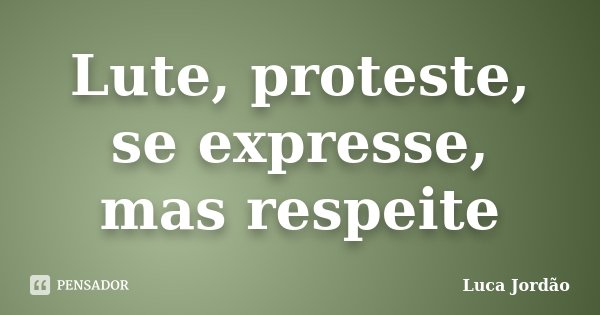 Lute, proteste, se expresse, mas respeite... Frase de Luca Jordão.