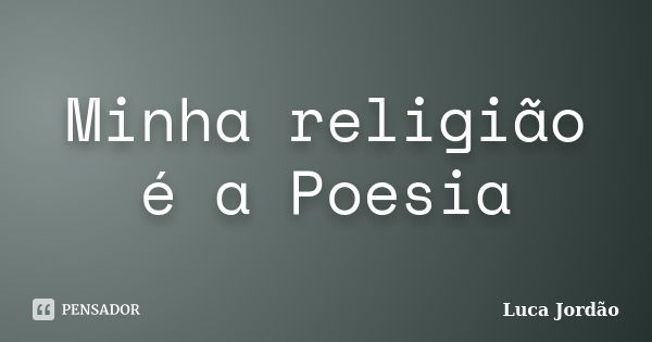 Minha religião é a Poesia... Frase de Luca Jordão.