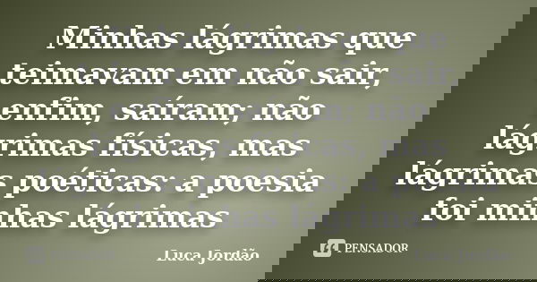 Minhas lágrimas que teimavam em não sair, enfim, saíram; não lágrimas físicas, mas lágrimas poéticas: a poesia foi minhas lágrimas... Frase de Luca Jordão.