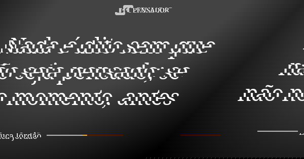 Nada é dito sem que não seja pensado; se não no momento, antes... Frase de Luca Jordão.
