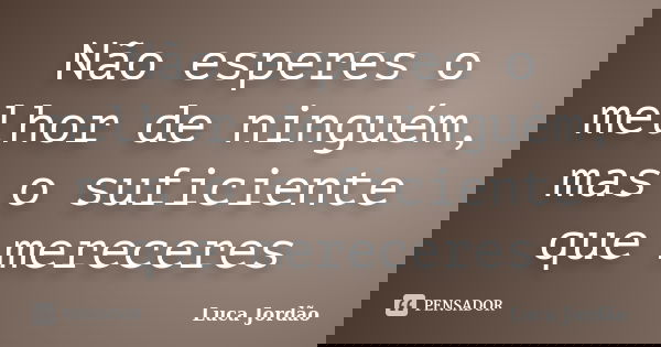 Não esperes o melhor de ninguém, mas o suficiente que mereceres... Frase de Luca Jordão.
