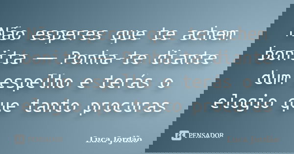 Não esperes que te achem bonita ― Ponha-te diante dum espelho e terás o elogio que tanto procuras... Frase de Luca Jordão.