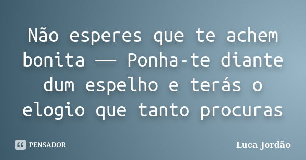 Não esperes que te achem bonita ― Ponha-te diante dum espelho e terás o elogio que tanto procuras... Frase de Luca Jordão.