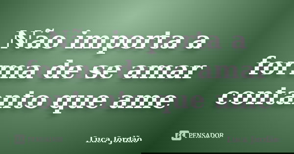 Não importa a forma de se amar contanto que ame... Frase de Luca Jordão.