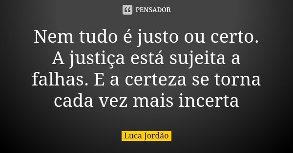 Nem tudo é justo ou certo. A justiça está sujeita a falhas. E a certeza se torna cada vez mais incerta... Frase de Luca Jordão.