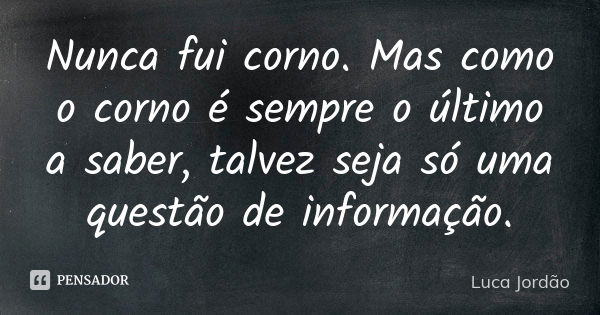 Nunca fui corno. Mas como o corno é sempre o último a saber, talvez seja só uma questão de informação.... Frase de Luca Jordão.