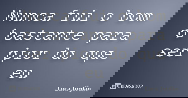 Nunca fui o bom o bastante para ser pior do que eu... Frase de Luca Jordão.