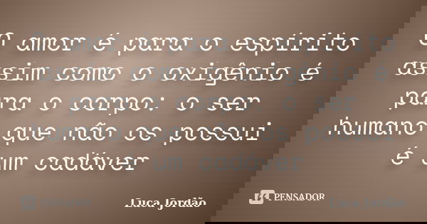 O amor é para o espírito assim como o oxigênio é para o corpo: o ser humano que não os possui é um cadáver... Frase de Luca Jordão.