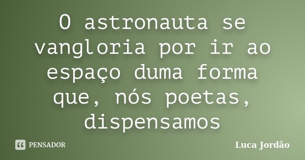 O astronauta se vangloria por ir ao espaço duma forma que, nós poetas, dispensamos... Frase de Luca Jordão.