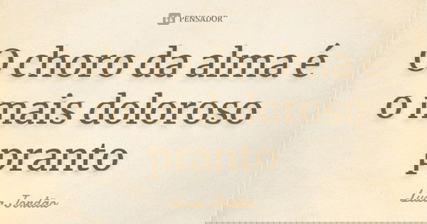 O choro da alma é o mais doloroso pranto... Frase de Luca Jordão.