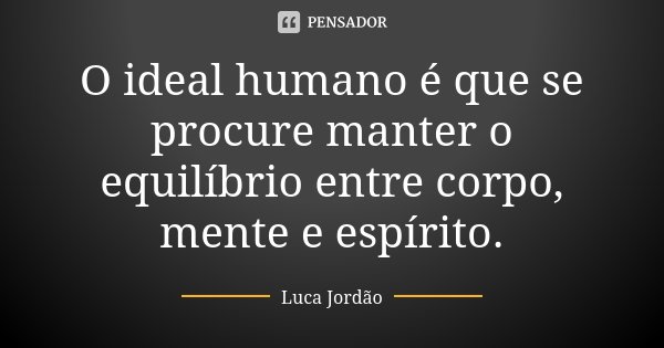 O ideal humano é que se procure manter o equilíbrio entre corpo, mente e espírito.... Frase de Luca Jordão.