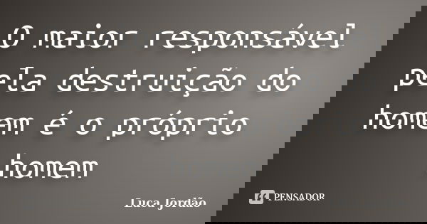 O maior responsável pela destruição do homem é o próprio homem... Frase de Luca Jordão.