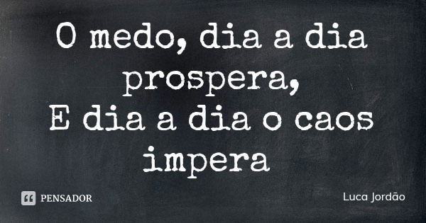 O medo, dia a dia prospera,
E dia a dia o caos impera... Frase de Luca Jordão.