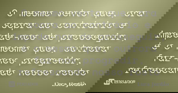 O mesmo vento que, ora sopra ao contrário e impede-nos de prosseguir, é o mesmo que, outrora faz-nos progredir, refrescando nosso rosto... Frase de Luca Jordão.