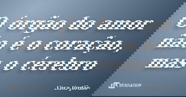 O órgão do amor não é o coração, mas o cérebro... Frase de Luca Jordão.